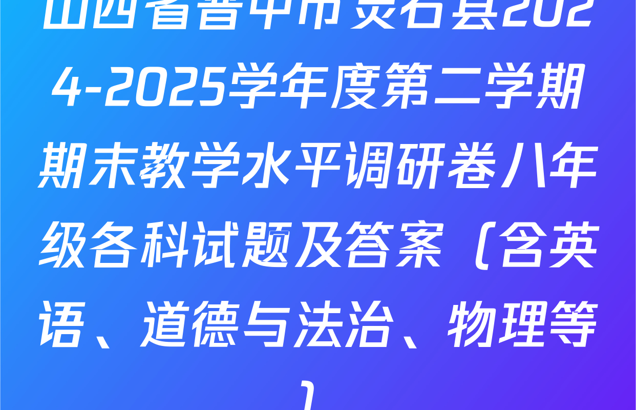 山西省晋中市灵石县2024-2025学年度第二学期期末教学水平调研卷八年级各科试题及答案（含英语、道德与法治、物理等）