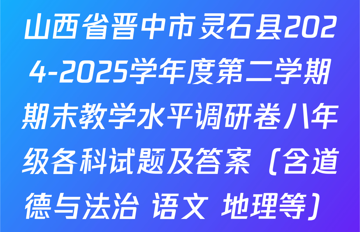 山西省晋中市灵石县2024-2025学年度第二学期期末教学水平调研卷八年级各科试题及答案（含道德与法治 语文 地理等）