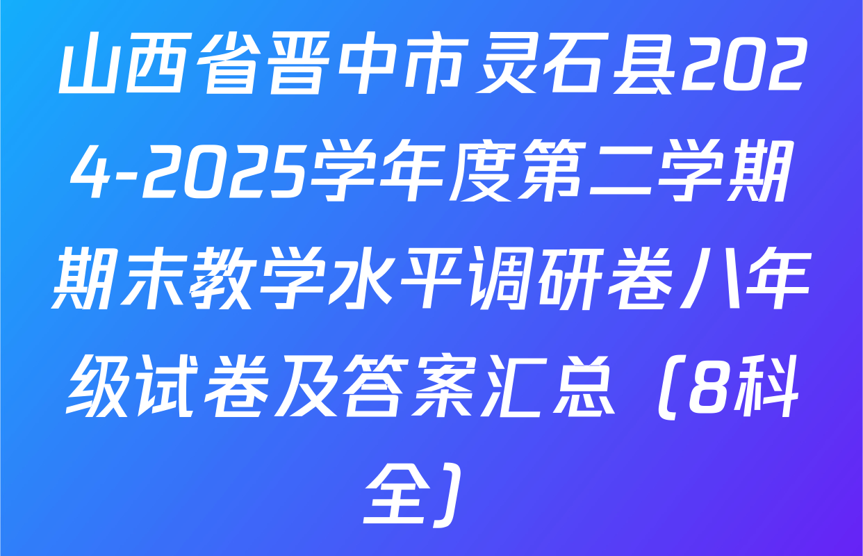 山西省晋中市灵石县2024-2025学年度第二学期期末教学水平调研卷八年级试卷及答案汇总（8科全）
