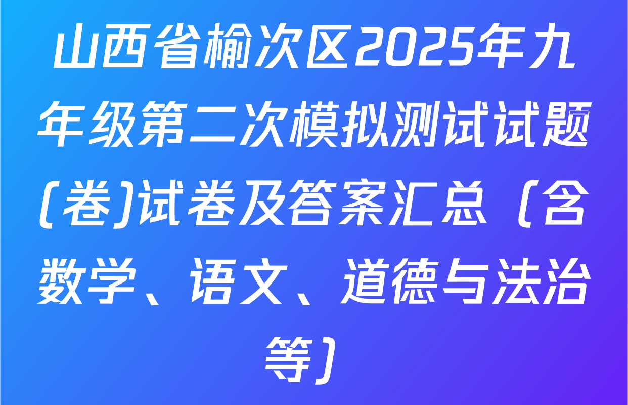 山西省榆次区2025年九年级第二次模拟测试试题(卷)试卷及答案汇总（含数学、语文、道德与法治等）