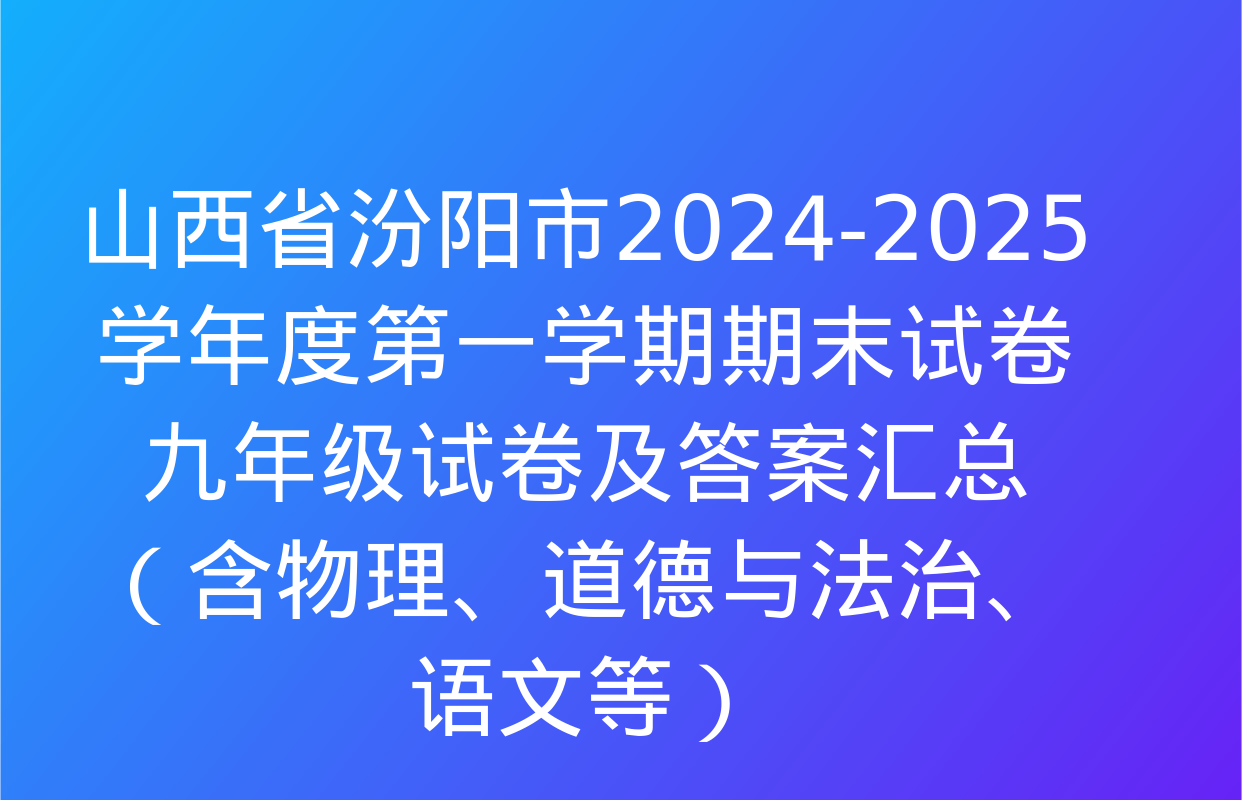 山西省汾阳市2024-2025学年度第一学期期末试卷九年级试卷及答案汇总（含物理、道德与法治、语文等）