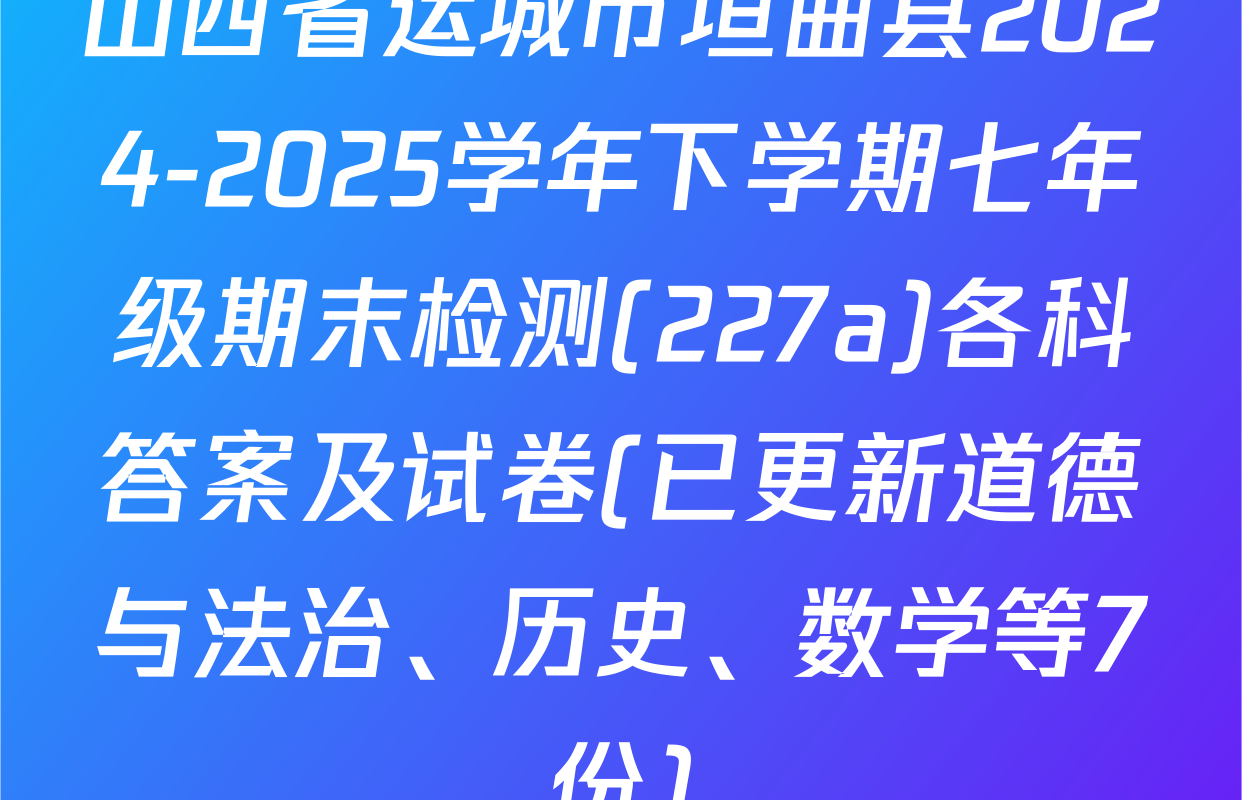 山西省运城市垣曲县2024-2025学年下学期七年级期末检测(227a)各科答案及试卷(已更新道德与法治、历史、数学等7份)