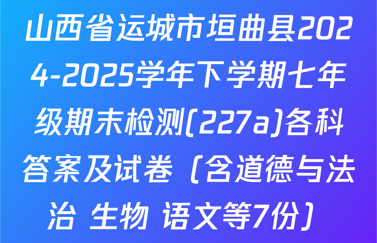 山西省运城市垣曲县2024-2025学年下学期七年级期末检测(227a)各科答案及试卷（含道德与法治 生物 语文等7份）