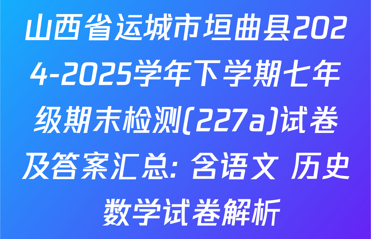 山西省运城市垣曲县2024-2025学年下学期七年级期末检测(227a)试卷及答案汇总: 含语文 历史 数学试卷解析
