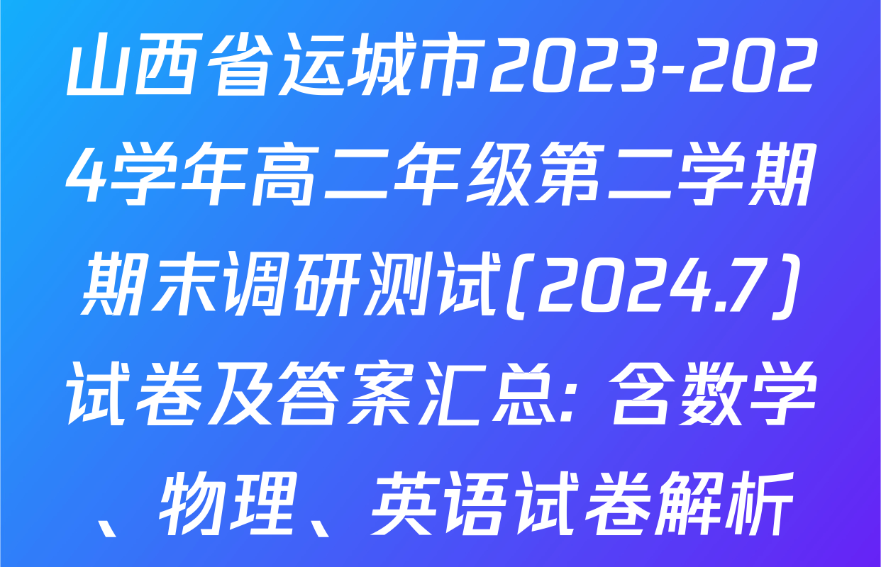 山西省运城市2023-2024学年高二年级第二学期期末调研测试(2024.7)试卷及答案汇总: 含数学、物理、英语试卷解析