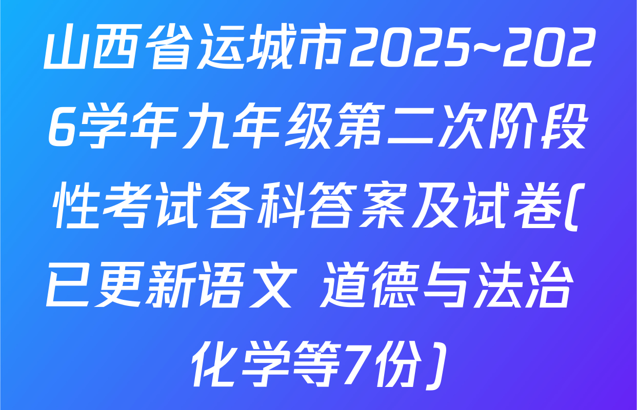 山西省运城市2025~2026学年九年级第二次阶段性考试各科答案及试卷(已更新语文 道德与法治 化学等7份)