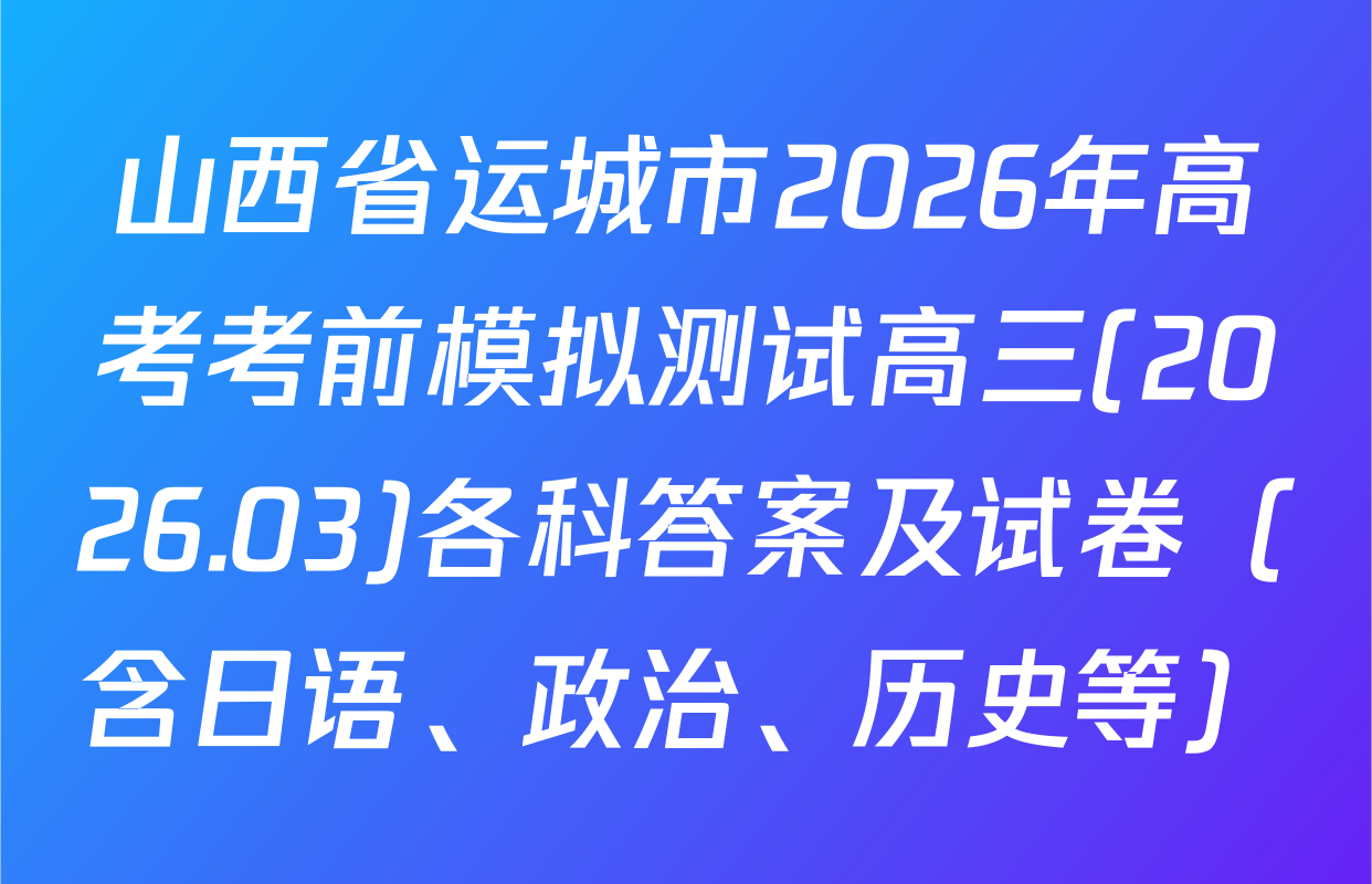 山西省运城市2026年高考考前模拟测试高三(2026.03)各科答案及试卷（含日语、政治、历史等）