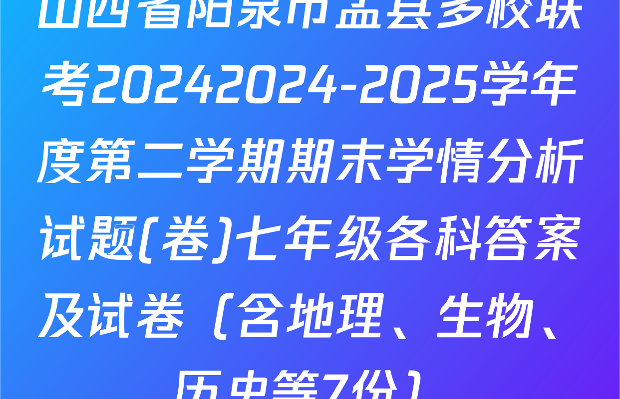 山西省阳泉市盂县多校联考20242024-2025学年度第二学期期末学情分析试题(卷)七年级各科答案及试卷（含地理、生物、历史等7份）