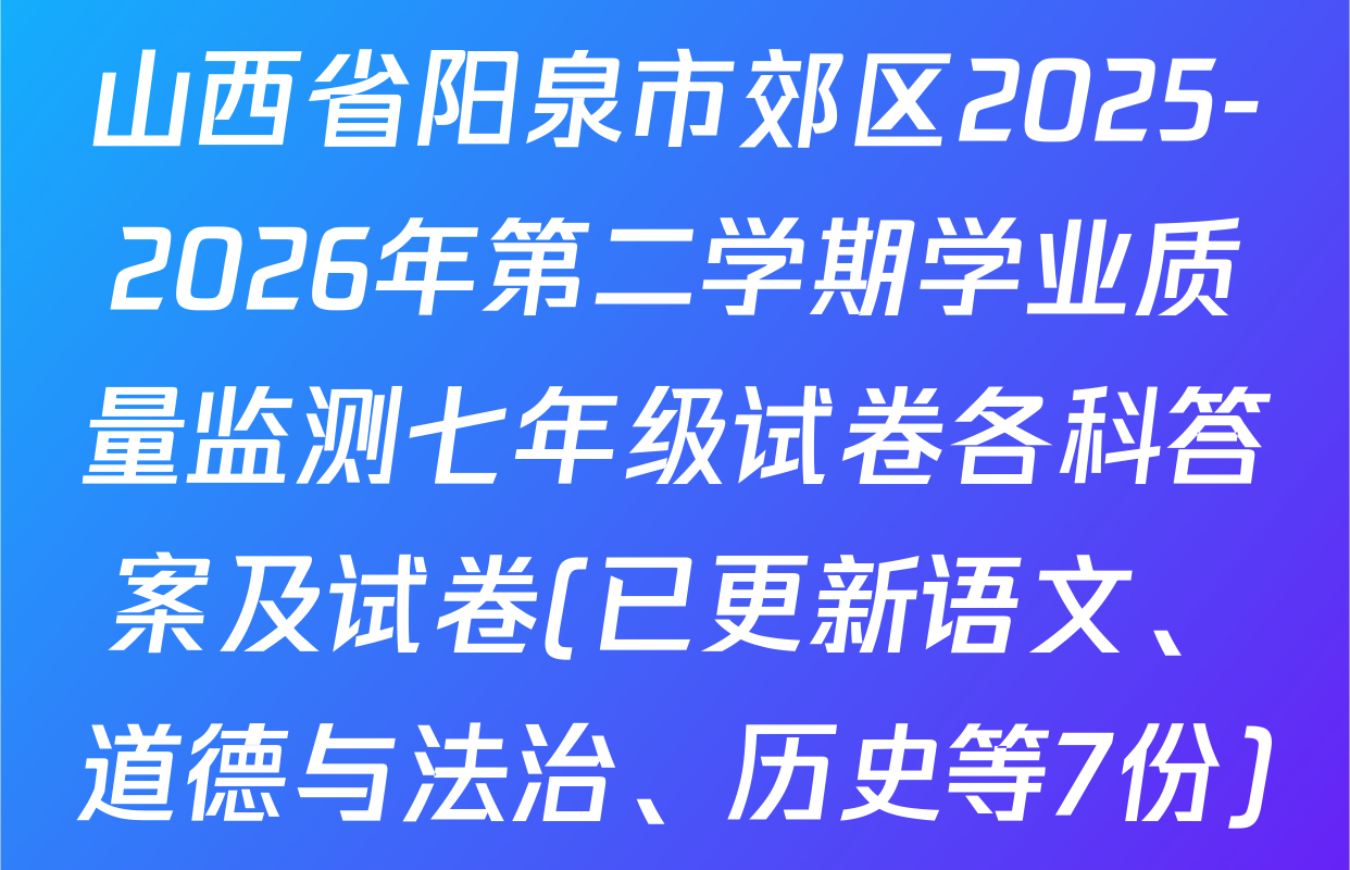 山西省阳泉市郊区2025-2026年第二学期学业质量监测七年级试卷各科答案及试卷(已更新语文、道德与法治、历史等7份)