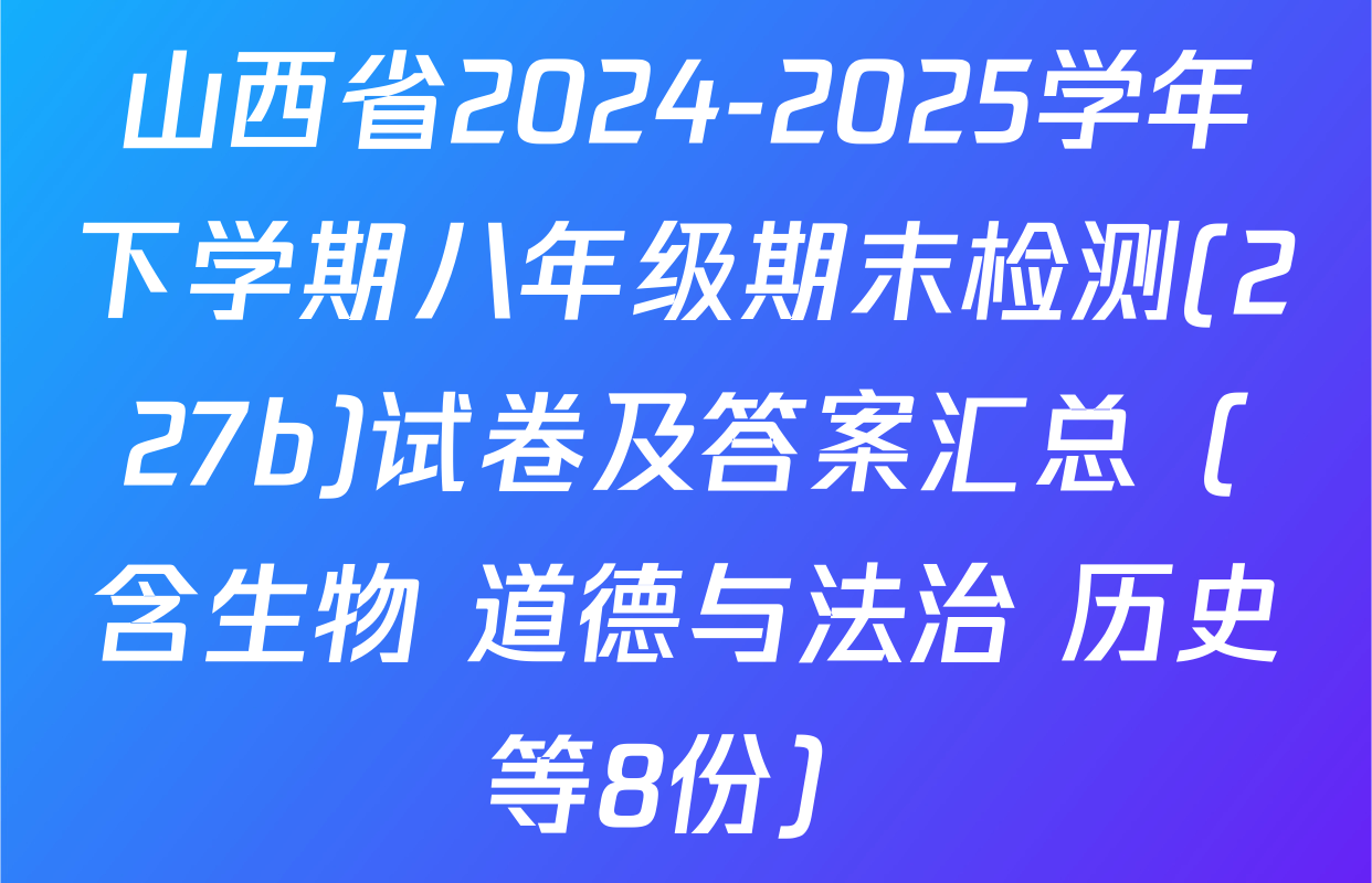 山西省2024-2025学年下学期八年级期末检测(227b)试卷及答案汇总（含生物 道德与法治 历史等8份）