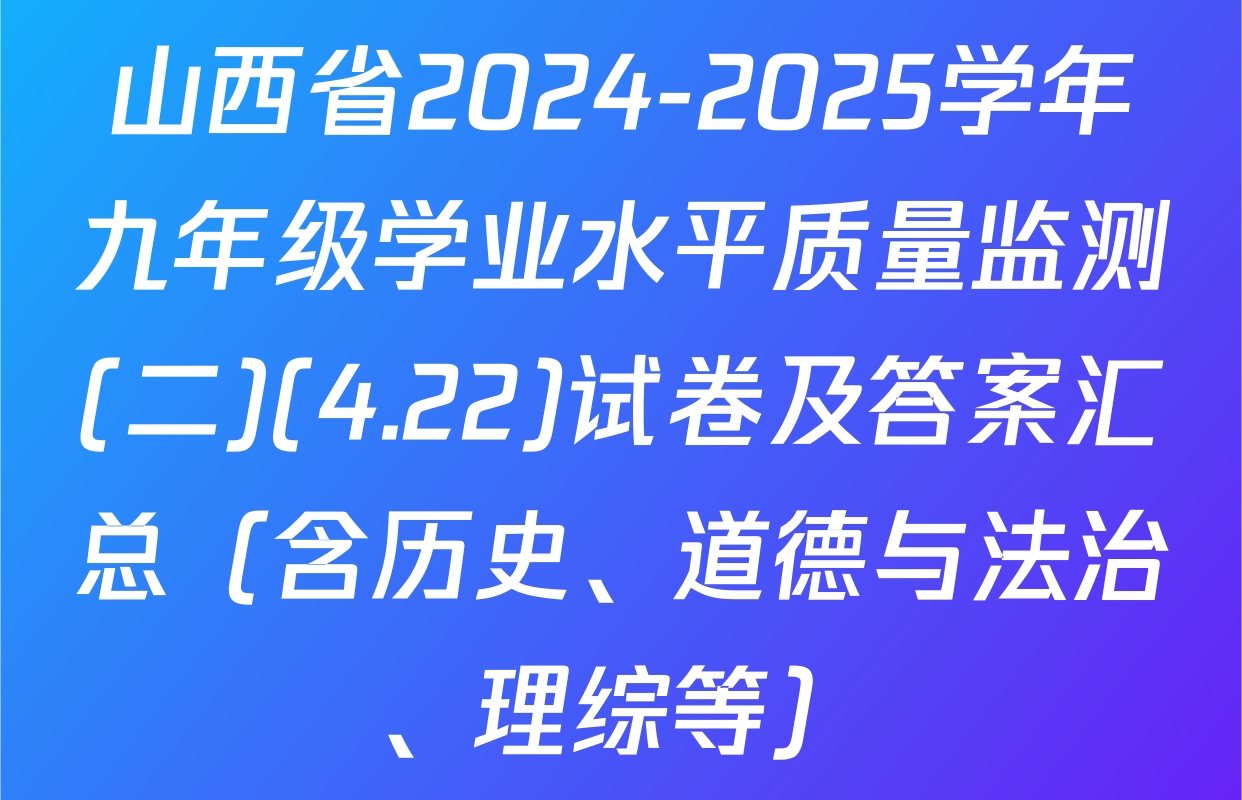 山西省2024-2025学年九年级学业水平质量监测(二)(4.22)试卷及答案汇总（含历史、道德与法治、理综等）