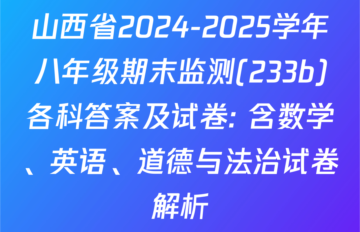 山西省2024-2025学年八年级期末监测(233b)各科答案及试卷: 含数学、英语、道德与法治试卷解析