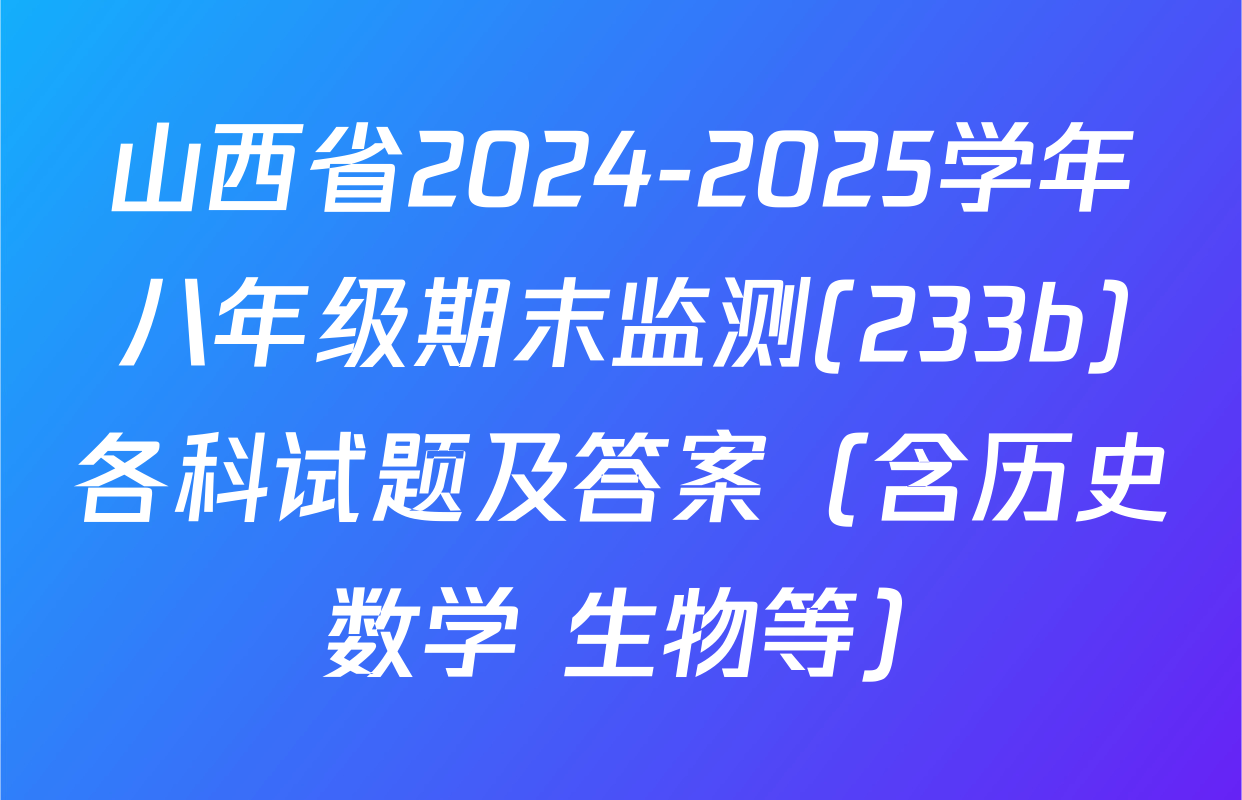 山西省2024-2025学年八年级期末监测(233b)各科试题及答案（含历史 数学 生物等）