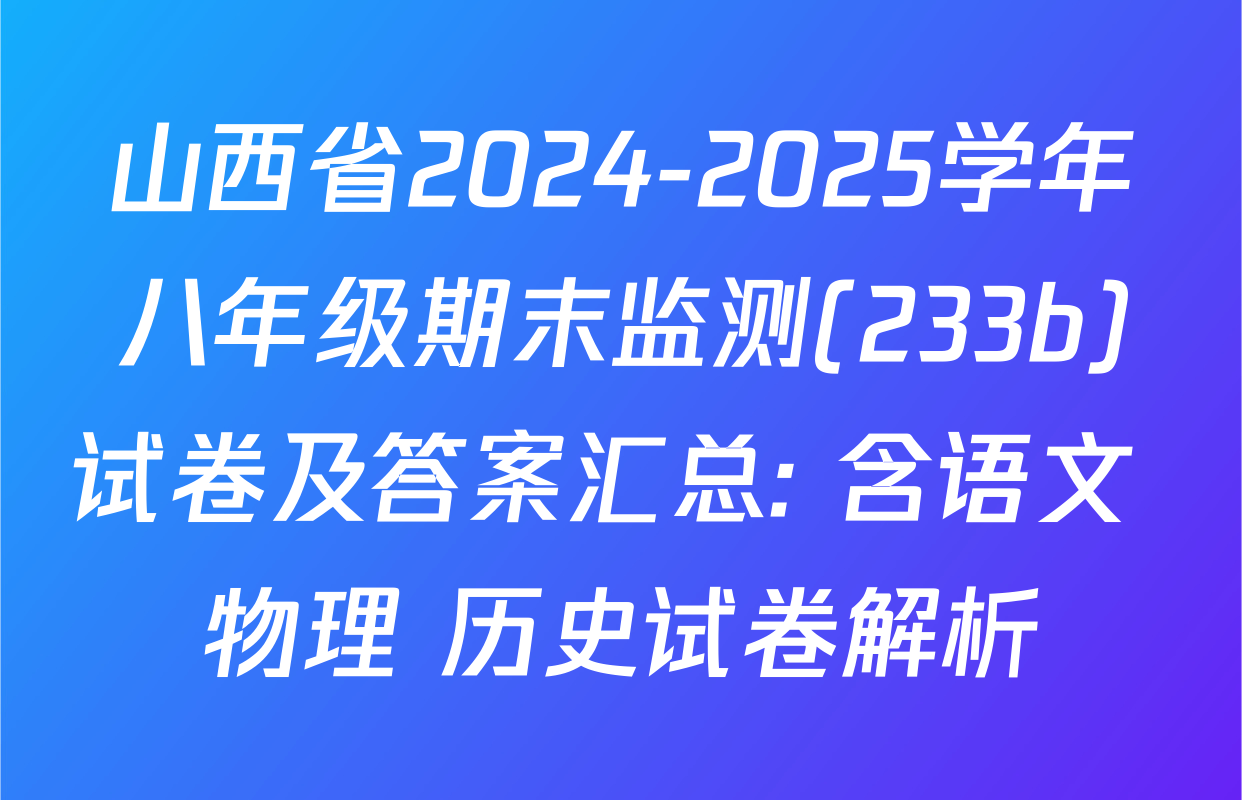 山西省2024-2025学年八年级期末监测(233b)试卷及答案汇总: 含语文 物理 历史试卷解析