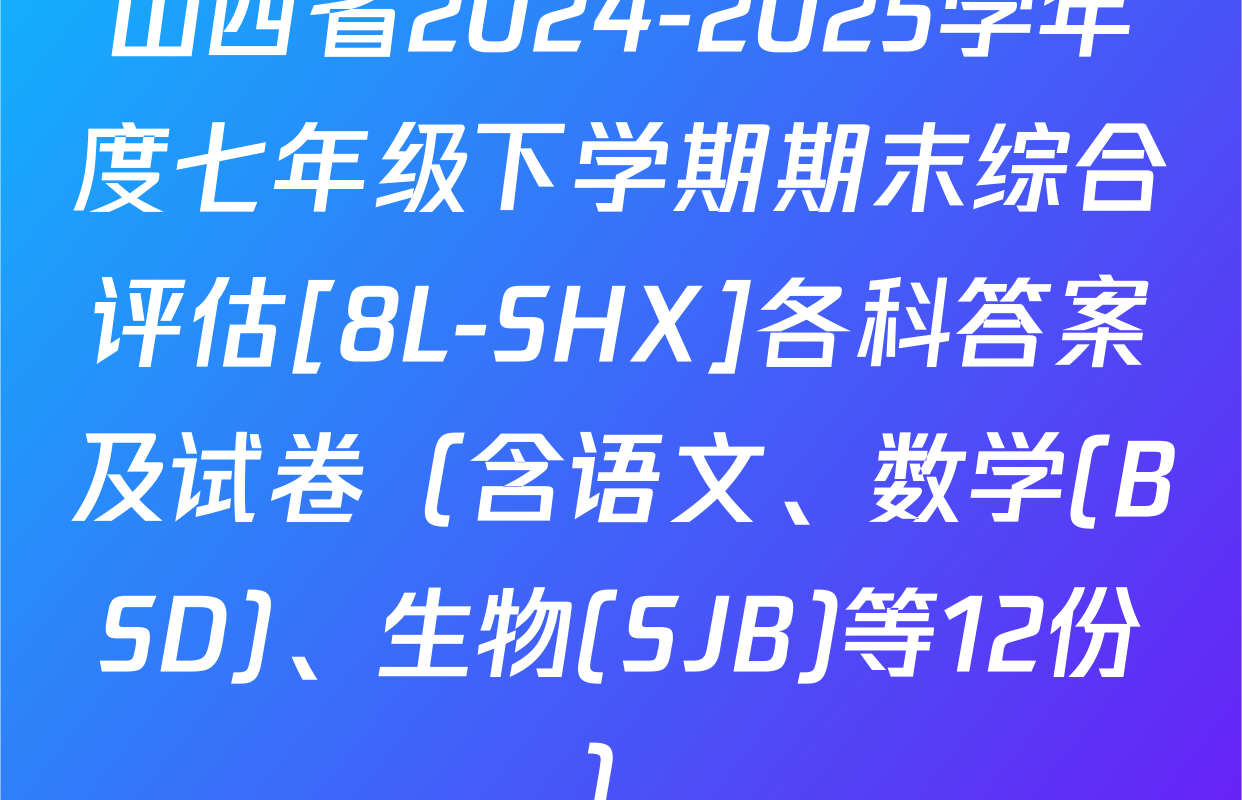 山西省2024-2025学年度七年级下学期期末综合评估[8L-SHX]各科答案及试卷（含语文、数学(BSD)、生物(SJB)等12份）