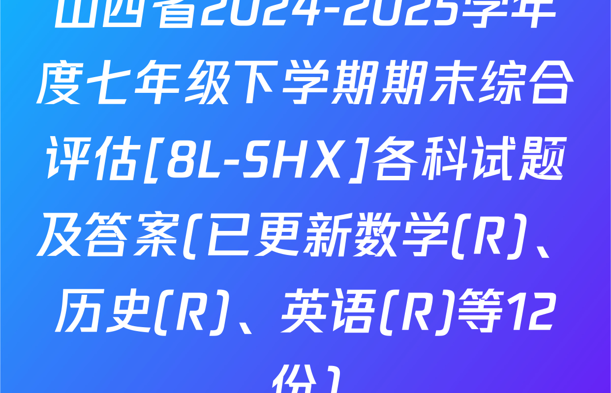 山西省2024-2025学年度七年级下学期期末综合评估[8L-SHX]各科试题及答案(已更新数学(R)、历史(R)、英语(R)等12份)