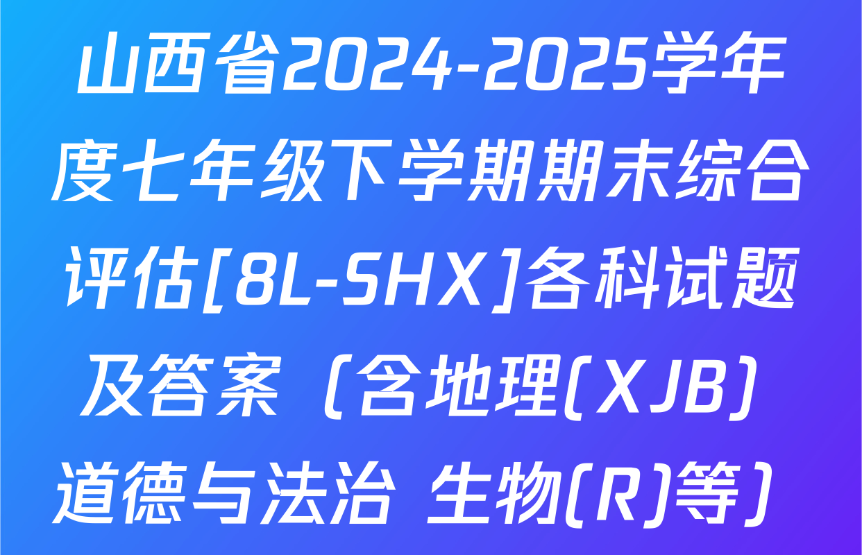 山西省2024-2025学年度七年级下学期期末综合评估[8L-SHX]各科试题及答案（含地理(XJB) 道德与法治 生物(R)等）