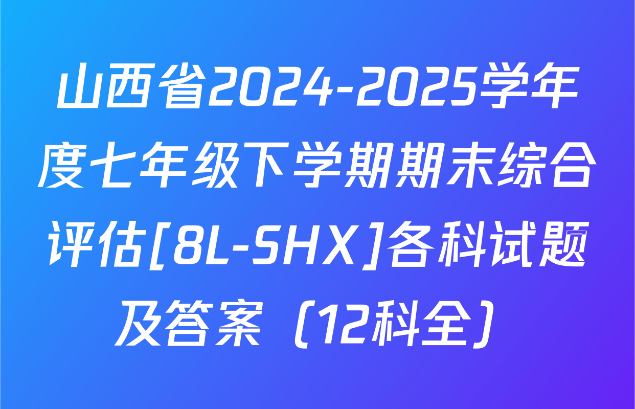 山西省2024-2025学年度七年级下学期期末综合评估[8L-SHX]各科试题及答案（12科全）
