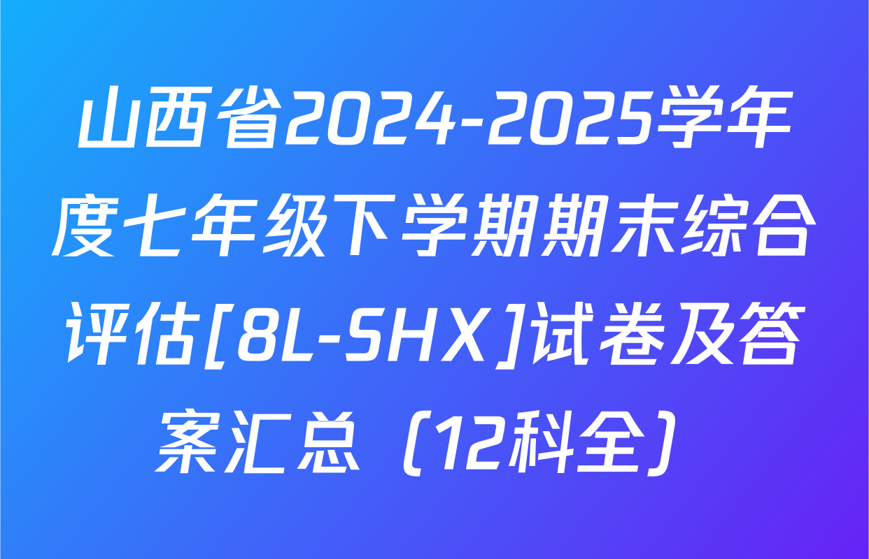 山西省2024-2025学年度七年级下学期期末综合评估[8L-SHX]试卷及答案汇总（12科全）