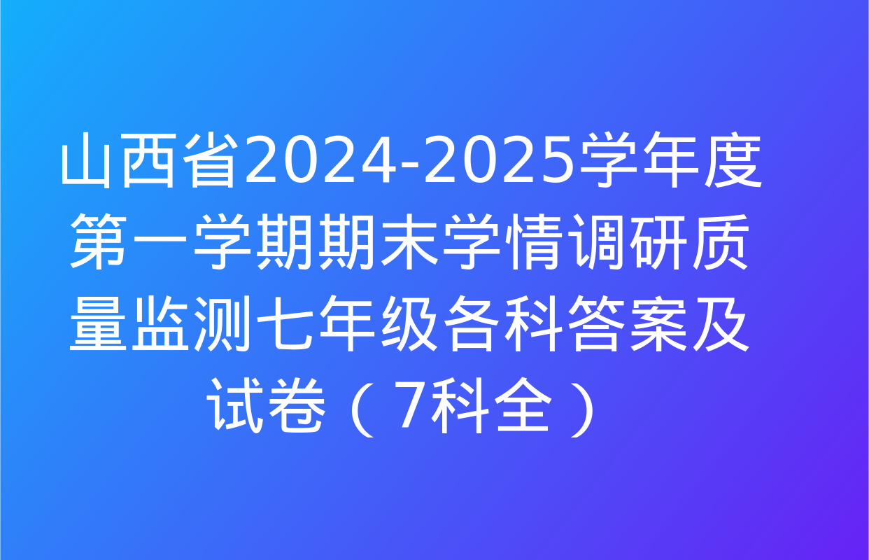 山西省2024-2025学年度第一学期期末学情调研质量监测七年级各科答案及试卷（7科全）