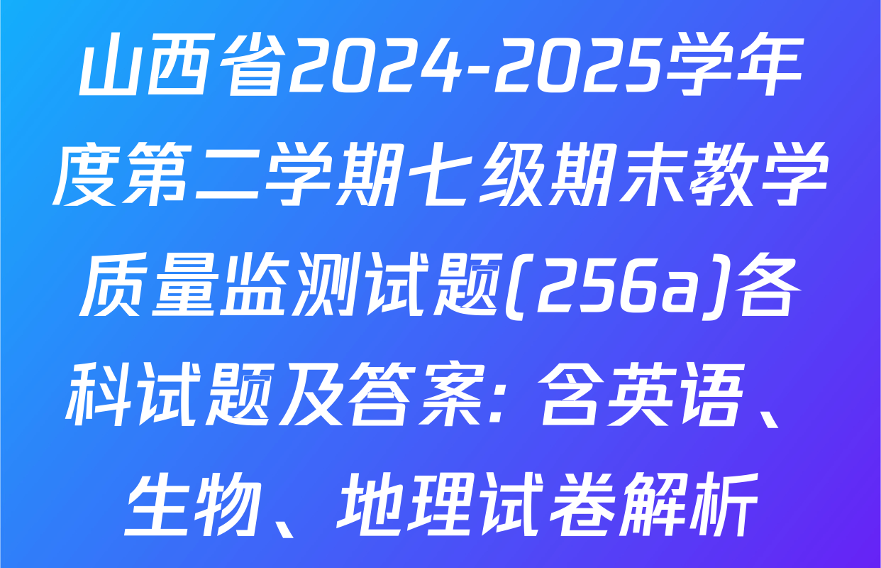 山西省2024-2025学年度第二学期七级期末教学质量监测试题(256a)各科试题及答案: 含英语、生物、地理试卷解析