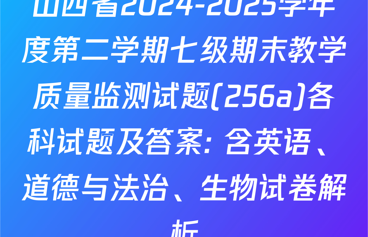 山西省2024-2025学年度第二学期七级期末教学质量监测试题(256a)各科试题及答案: 含英语、道德与法治、生物试卷解析