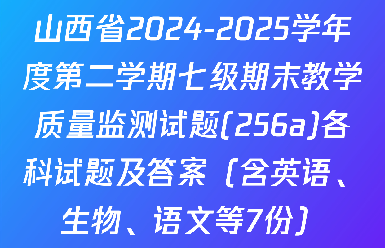 山西省2024-2025学年度第二学期七级期末教学质量监测试题(256a)各科试题及答案（含英语、生物、语文等7份）