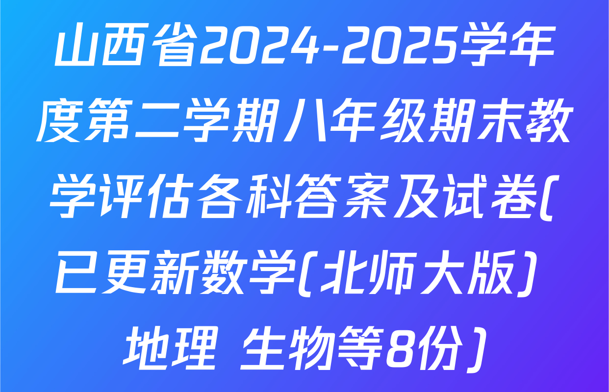 山西省2024-2025学年度第二学期八年级期末教学评估各科答案及试卷(已更新数学(北师大版) 地理 生物等8份)