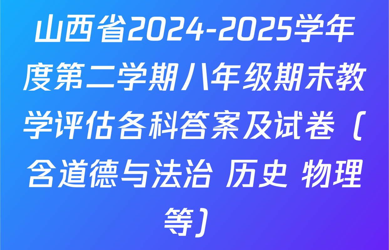 山西省2024-2025学年度第二学期八年级期末教学评估各科答案及试卷（含道德与法治 历史 物理等）