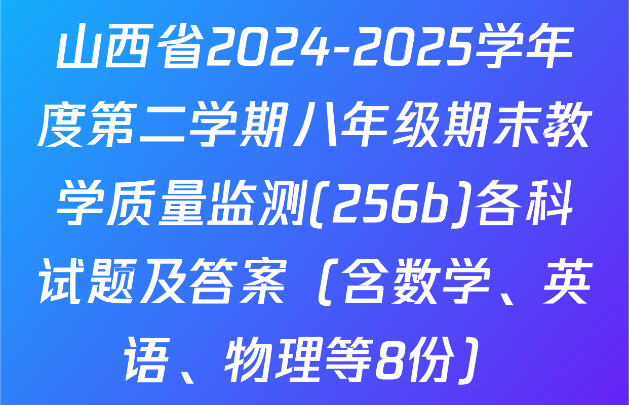 山西省2024-2025学年度第二学期八年级期末教学质量监测(256b)各科试题及答案（含数学、英语、物理等8份）