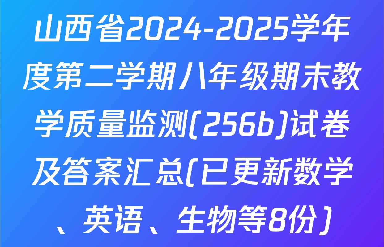 山西省2024-2025学年度第二学期八年级期末教学质量监测(256b)试卷及答案汇总(已更新数学、英语、生物等8份)