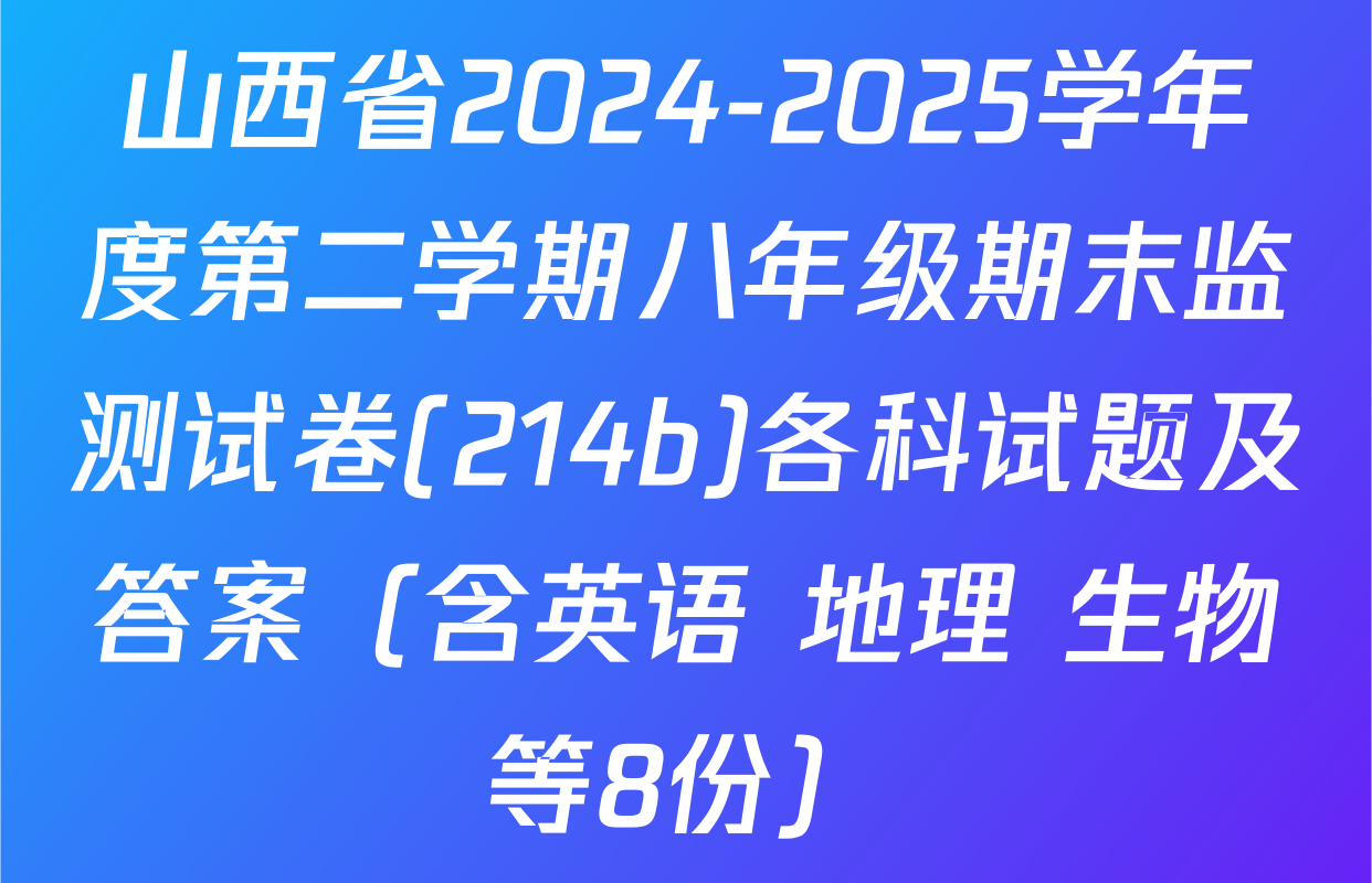 山西省2024-2025学年度第二学期八年级期末监测试卷(214b)各科试题及答案（含英语 地理 生物等8份）