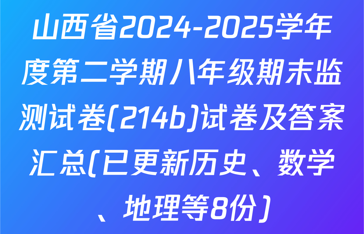 山西省2024-2025学年度第二学期八年级期末监测试卷(214b)试卷及答案汇总(已更新历史、数学、地理等8份)