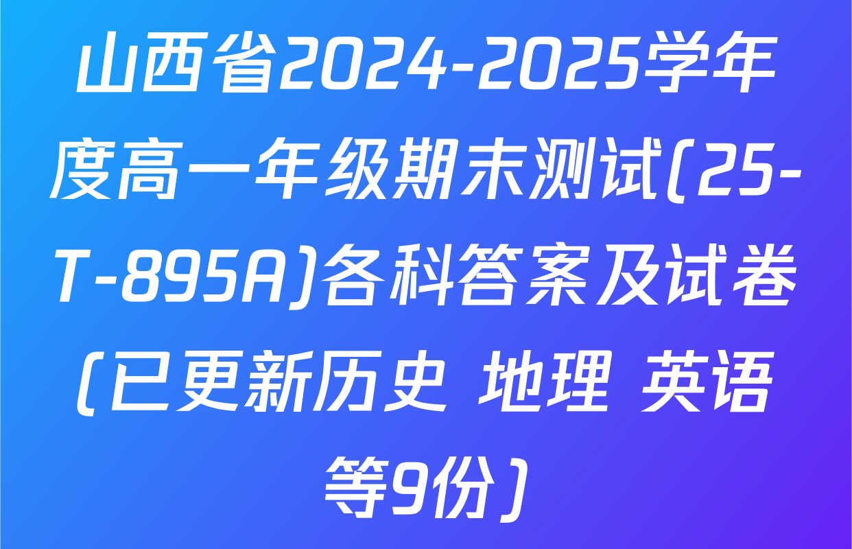 山西省2024-2025学年度高一年级期末测试(25-T-895A)各科答案及试卷(已更新历史 地理 英语等9份)