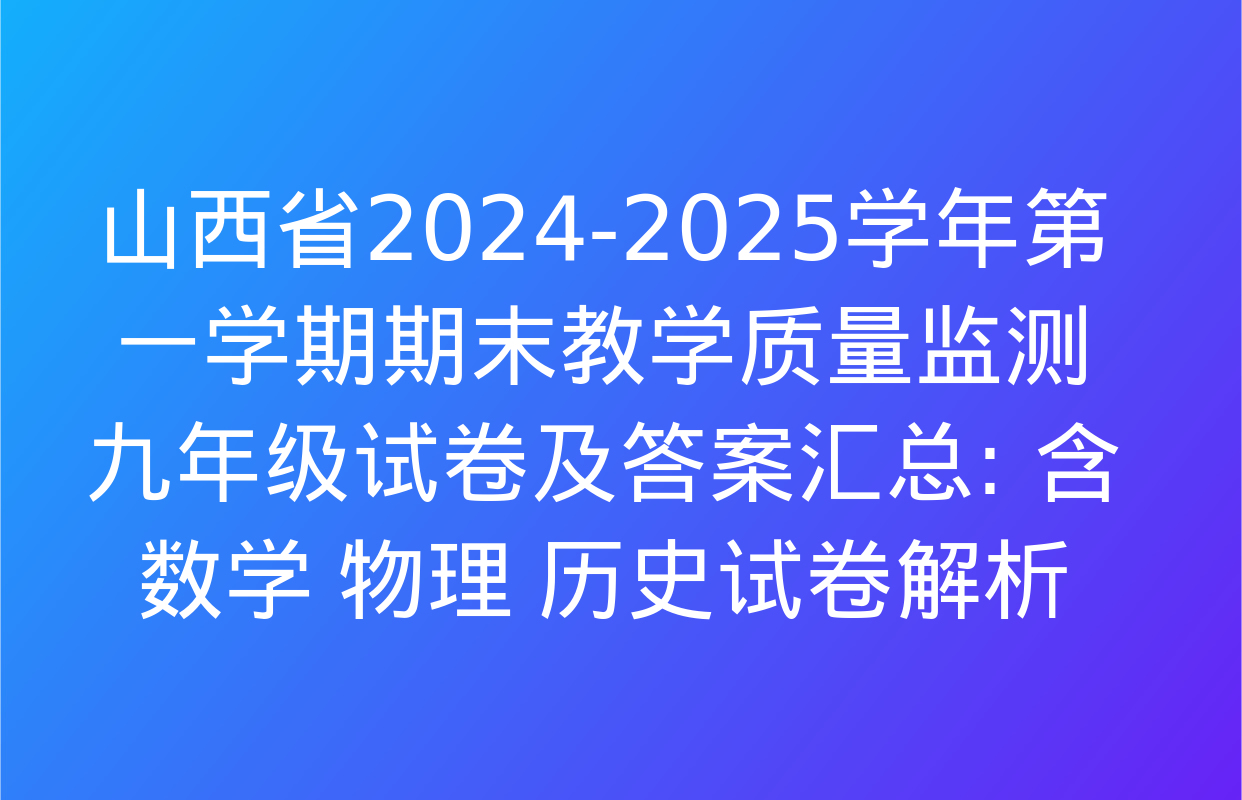 山西省2024-2025学年第一学期期末教学质量监测九年级试卷及答案汇总: 含数学 物理 历史试卷解析