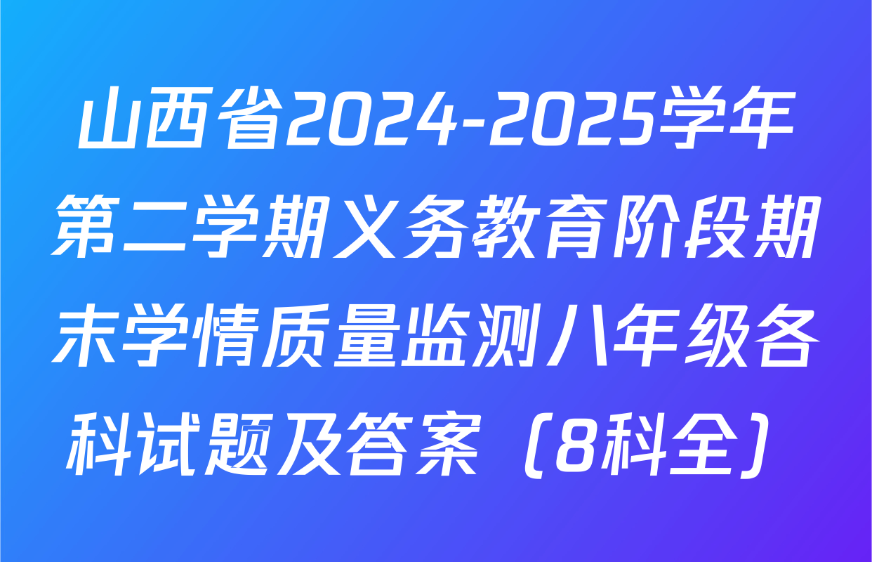 山西省2024-2025学年第二学期义务教育阶段期末学情质量监测八年级各科试题及答案（8科全）