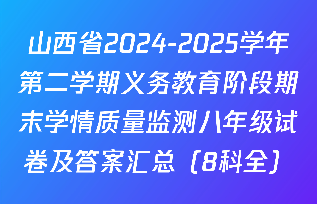 山西省2024-2025学年第二学期义务教育阶段期末学情质量监测八年级试卷及答案汇总（8科全）