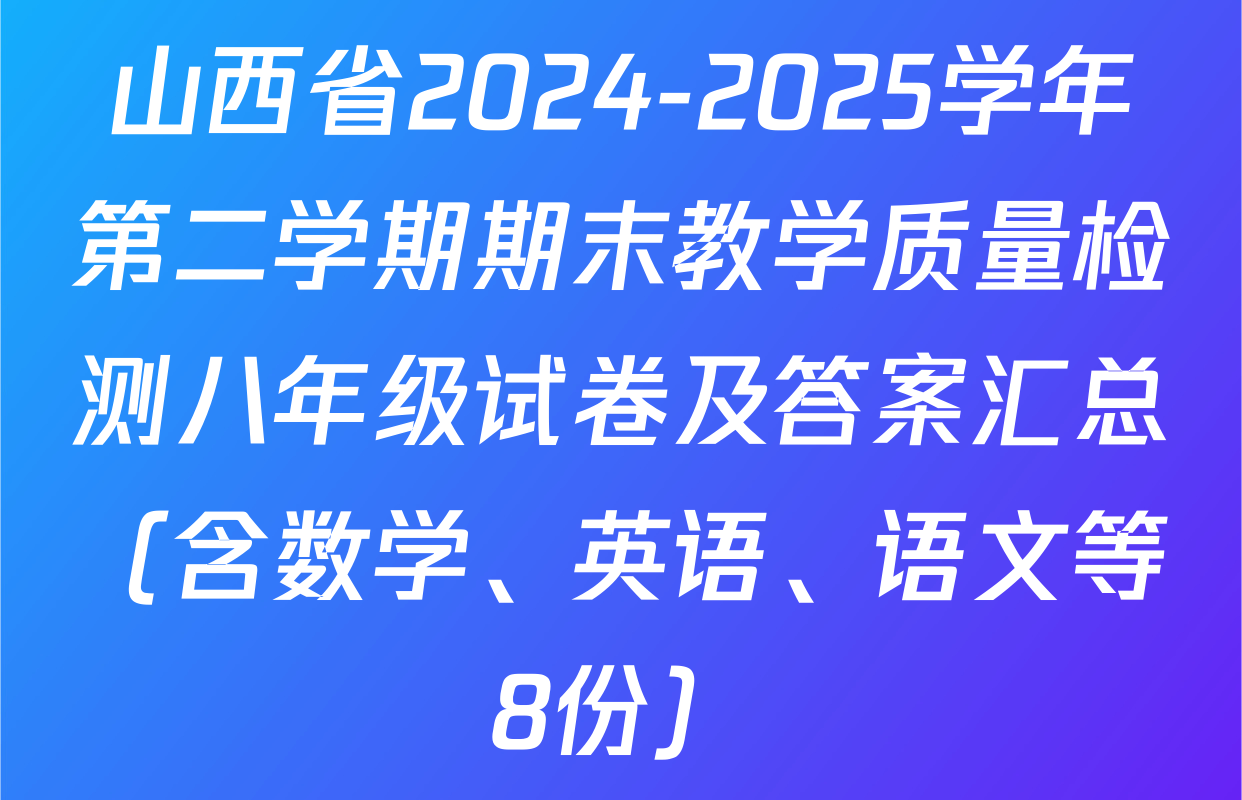 山西省2024-2025学年第二学期期末教学质量检测八年级试卷及答案汇总（含数学、英语、语文等8份）