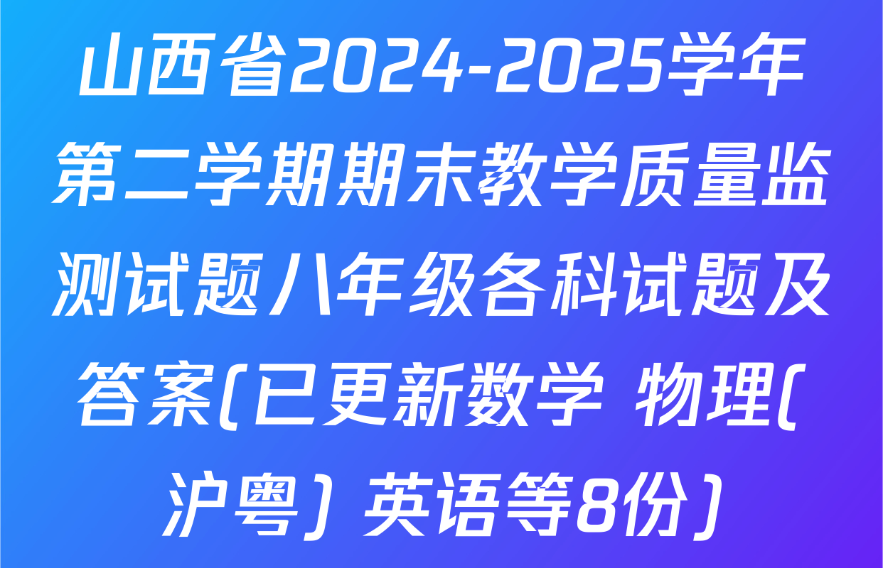 山西省2024-2025学年第二学期期末教学质量监测试题八年级各科试题及答案(已更新数学 物理(沪粤) 英语等8份)