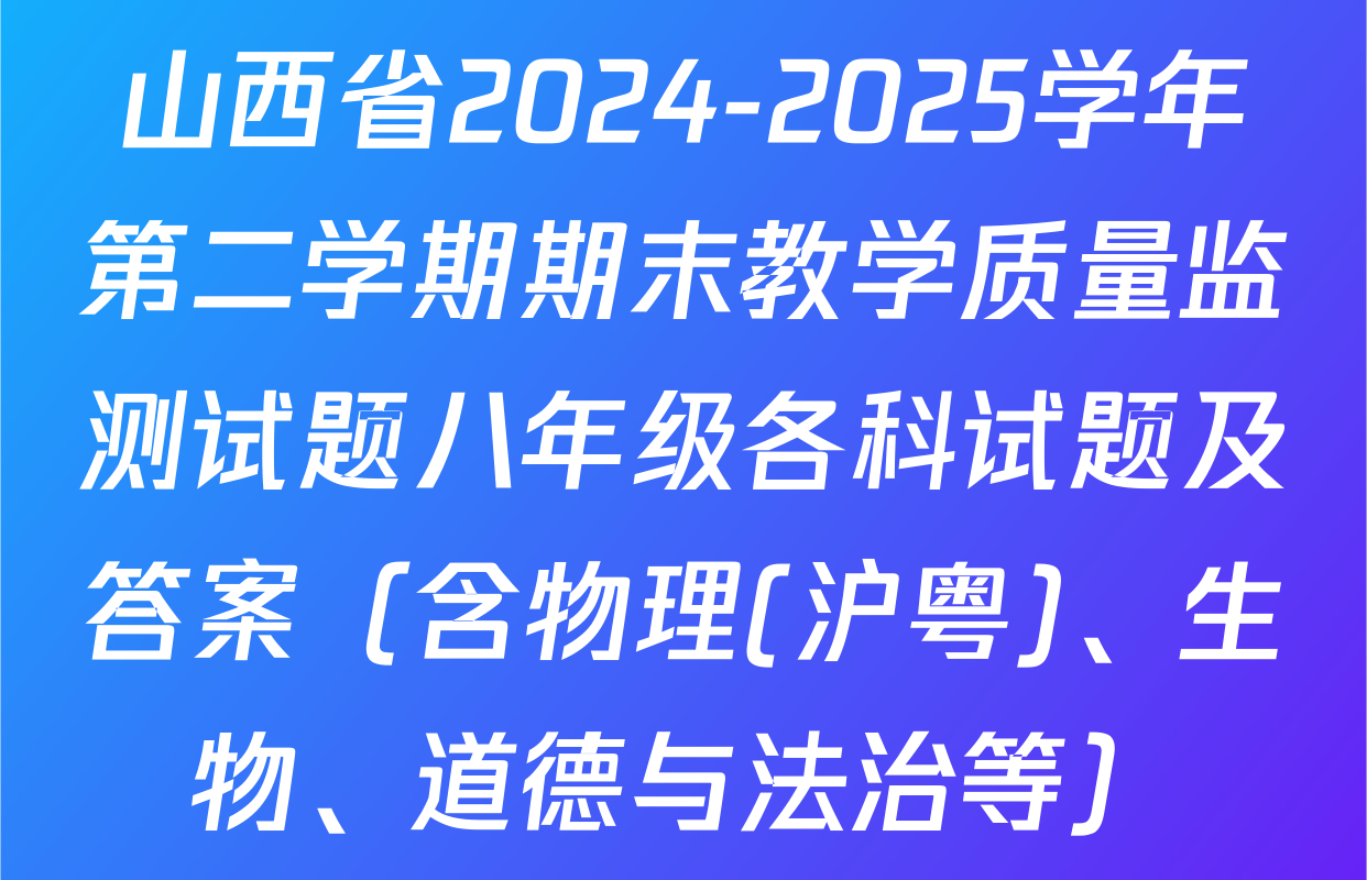 山西省2024-2025学年第二学期期末教学质量监测试题八年级各科试题及答案（含物理(沪粤)、生物、道德与法治等）