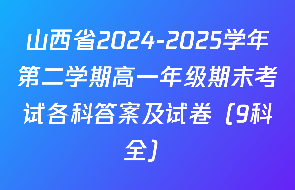 山西省2024-2025学年第二学期高一年级期末考试各科答案及试卷（9科全）