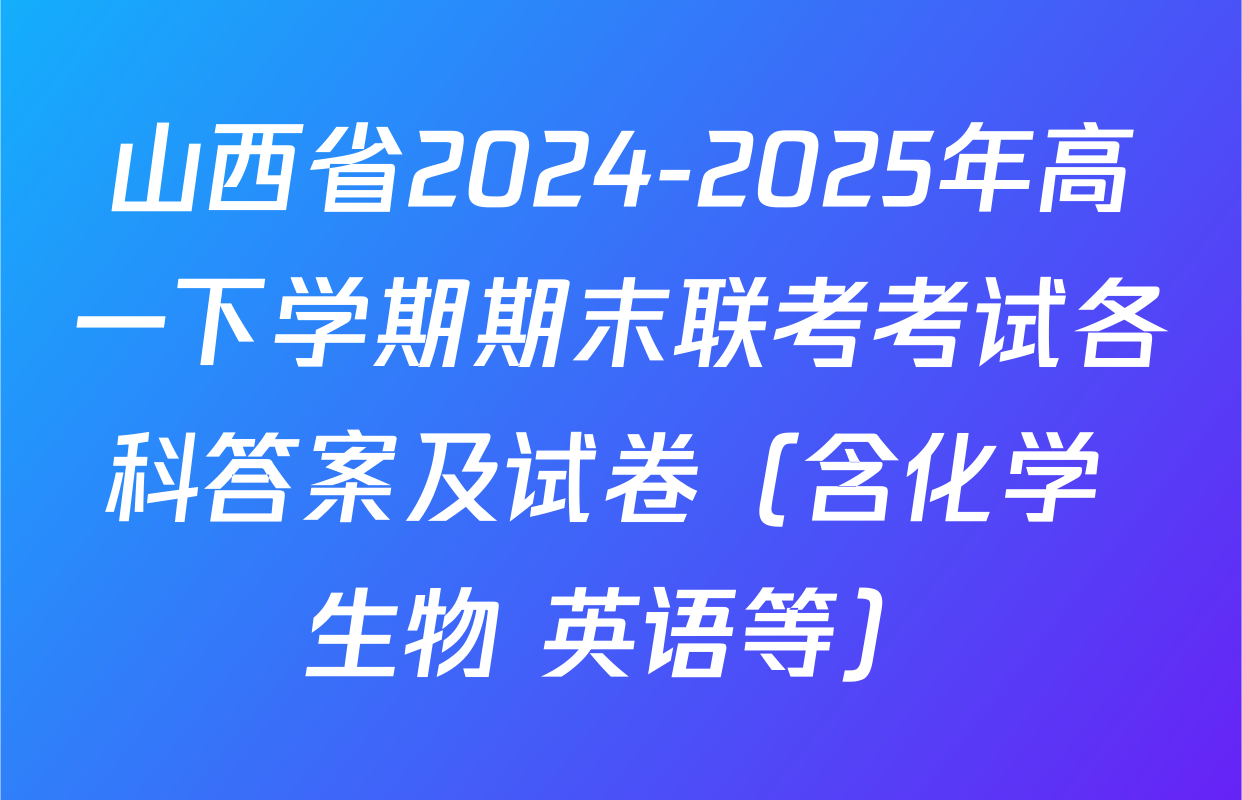 山西省2024-2025年高一下学期期末联考考试各科答案及试卷（含化学 生物 英语等）