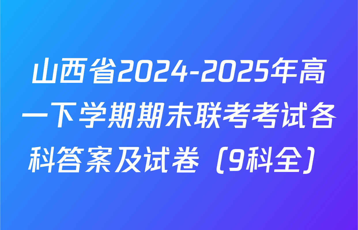 山西省2024-2025年高一下学期期末联考考试各科答案及试卷（9科全）