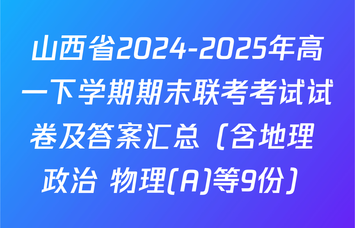 山西省2024-2025年高一下学期期末联考考试试卷及答案汇总（含地理 政治 物理(A)等9份）