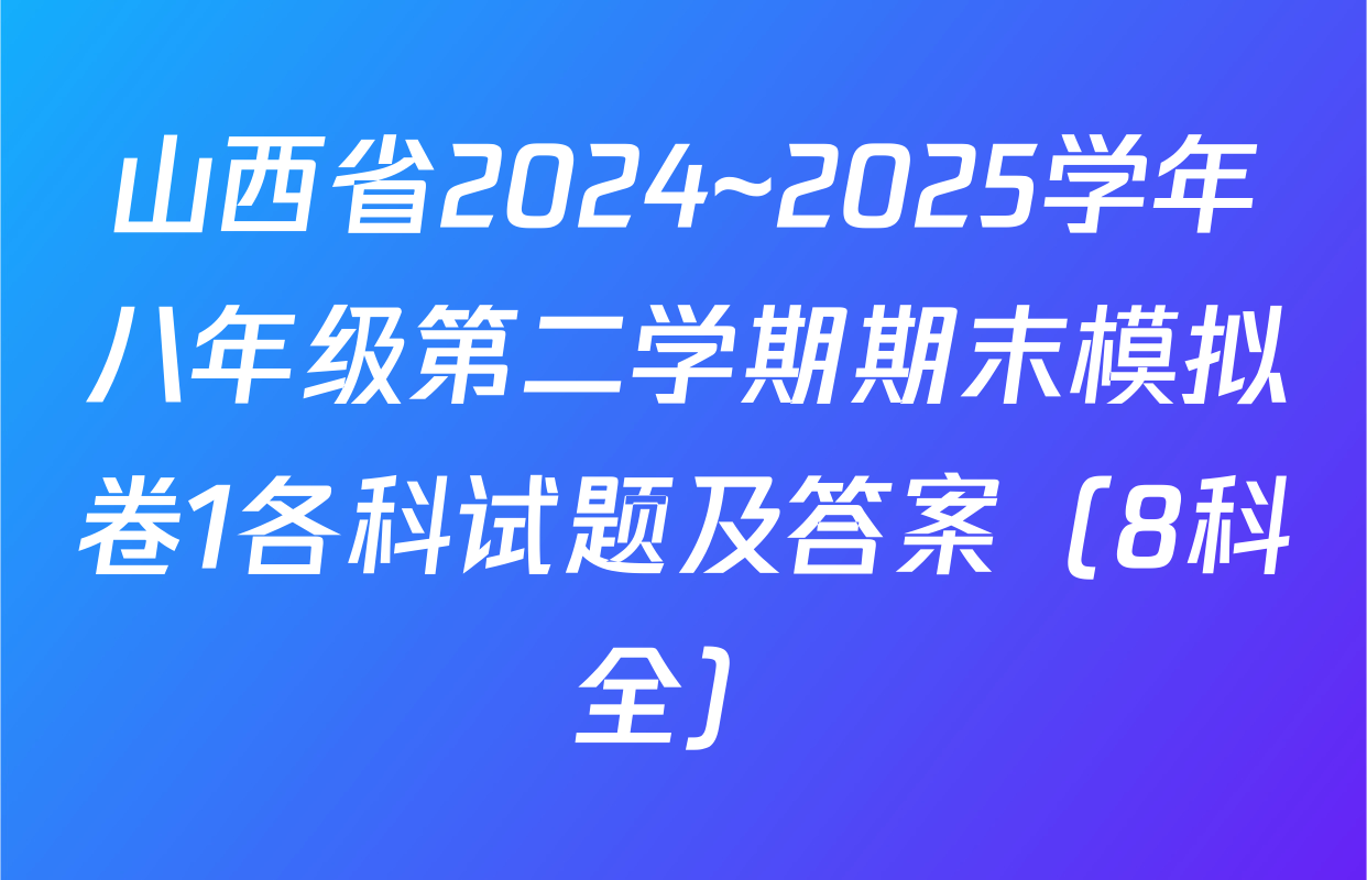 山西省2024~2025学年八年级第二学期期末模拟卷1各科试题及答案（8科全）