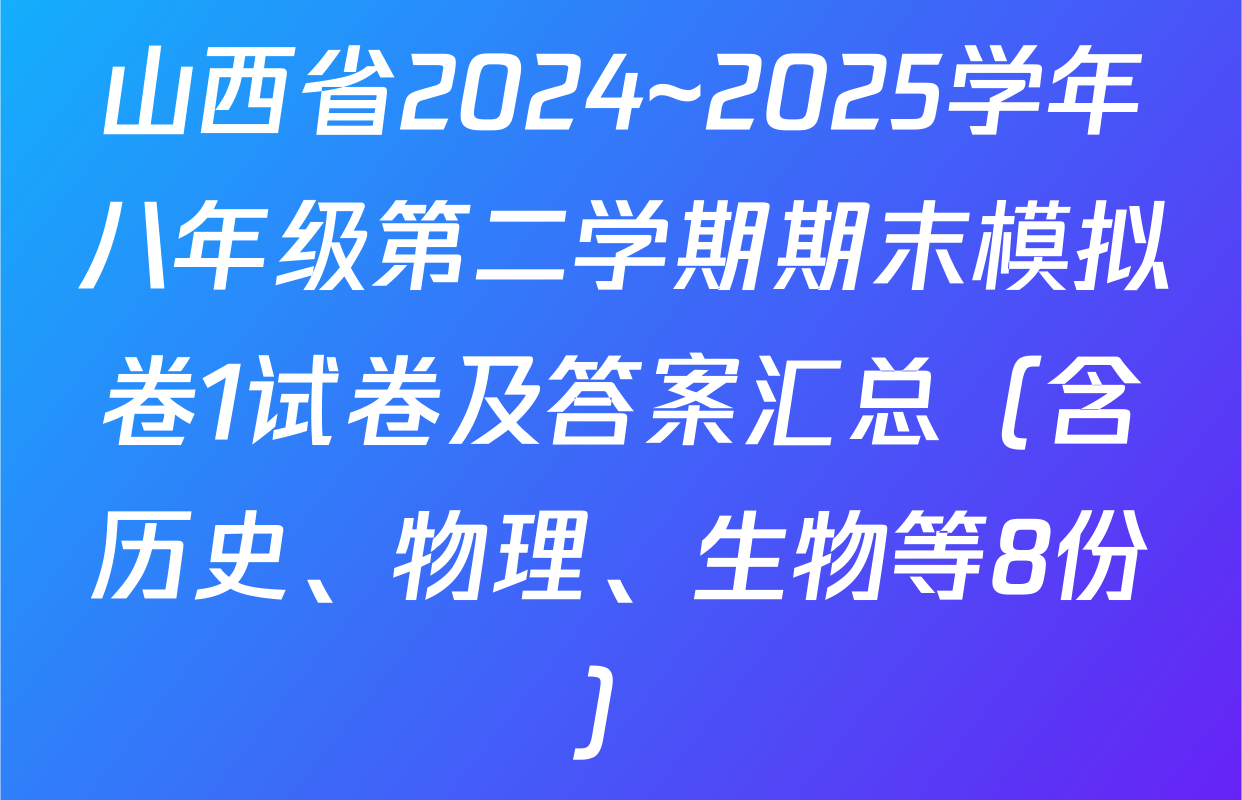 山西省2024~2025学年八年级第二学期期末模拟卷1试卷及答案汇总（含历史、物理、生物等8份）
