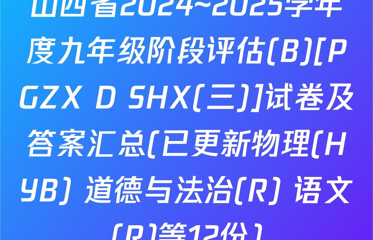 山西省2024~2025学年度九年级阶段评估(B)[PGZX D SHX(三)]试卷及答案汇总(已更新物理(HYB) 道德与法治(R) 语文(R)等12份)