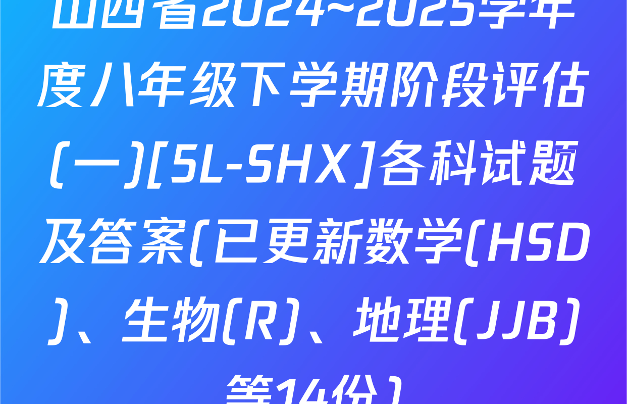山西省2024~2025学年度八年级下学期阶段评估(一)[5L-SHX]各科试题及答案(已更新数学(HSD)、生物(R)、地理(JJB)等14份)