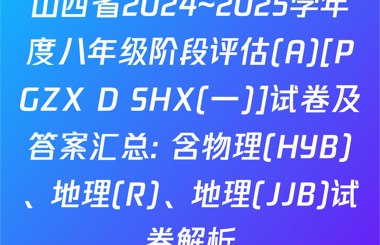 山西省2024~2025学年度八年级阶段评估(A)[PGZX D SHX(一)]试卷及答案汇总: 含物理(HYB)、地理(R)、地理(JJB)试卷解析