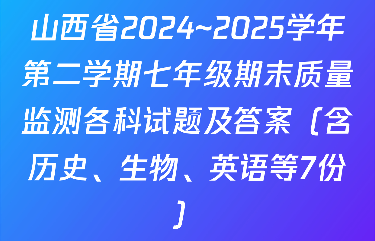 山西省2024~2025学年第二学期七年级期末质量监测各科试题及答案（含历史、生物、英语等7份）